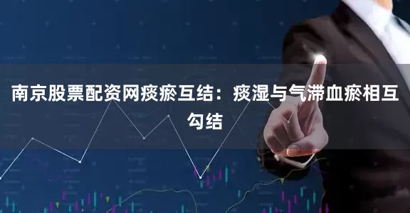 南京股票配资网痰瘀互结：痰湿与气滞血瘀相互勾结