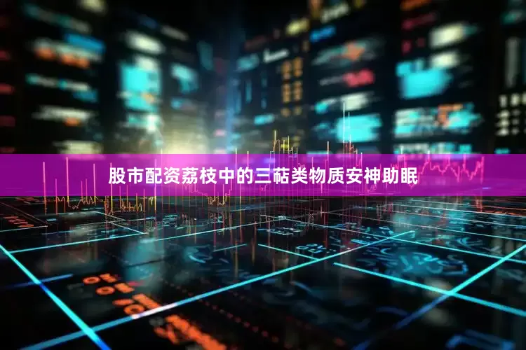 股市配资荔枝中的三萜类物质安神助眠