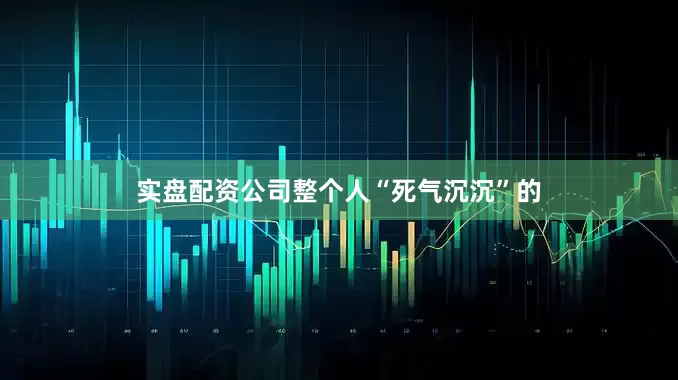 实盘配资公司整个人“死气沉沉”的